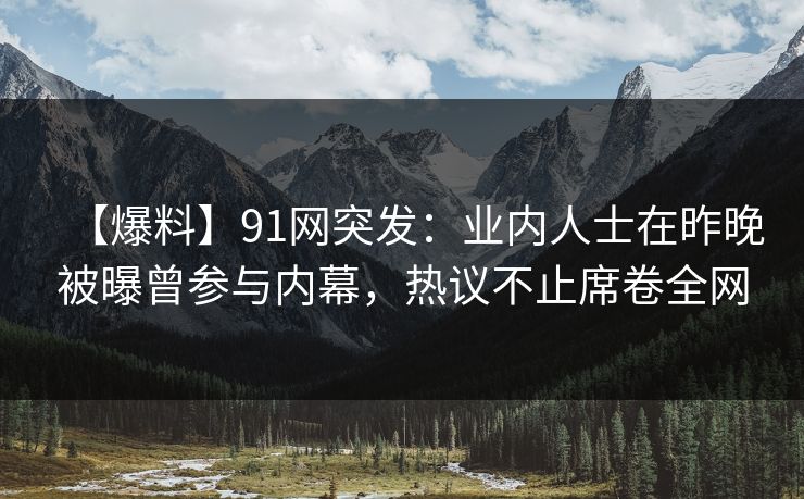 【爆料】91网突发：业内人士在昨晚被曝曾参与内幕，热议不止席卷全网