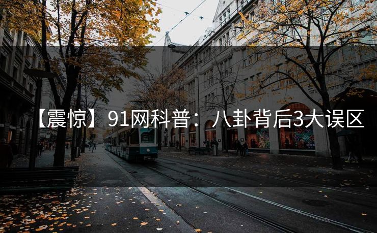 【震惊】91网科普：八卦背后3大误区