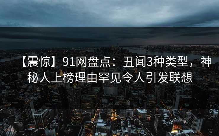 【震惊】91网盘点:丑闻3种类型,神秘人上榜理由罕见令人引发联想 【震惊】91网盘点:丑闻3种类型,神秘人上榜理由罕见令人引发联想