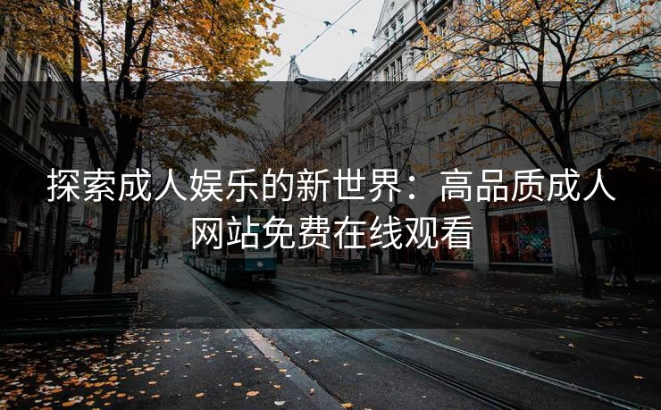 探索成人娱乐的新世界：高品质成人网站免费在线观看