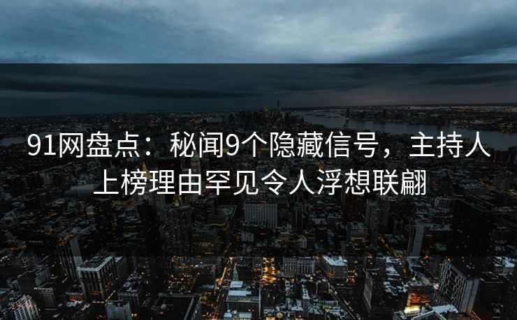 91网盘点:秘闻9个隐藏信号,主持人上榜理由罕见令人浮想联翩 91网盘点:秘闻9个隐藏信号,主持人上榜理由罕见令人浮想联翩