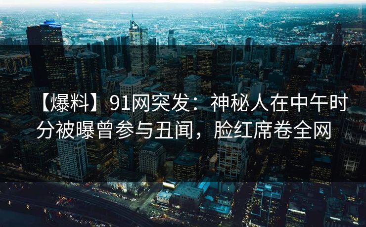 【爆料】91网突发:神秘人在中午时分被曝曾参与丑闻,脸红席卷全网 【爆料】91网突发:神秘人在中午时分被曝曾参与丑闻,脸红席卷全网