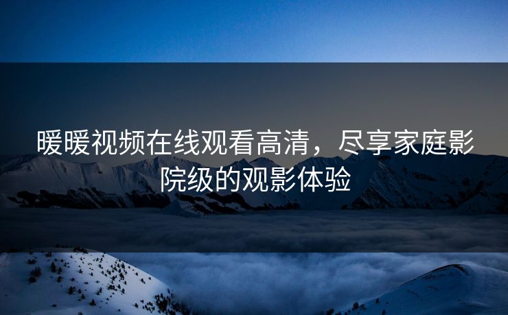 暖暖视频在线观看高清,尽享家庭影院级的观影体验 暖暖视频在线观看高清,尽享家庭影院级的观影体验