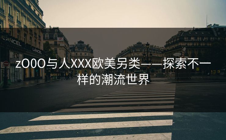 zO0O与人XXX欧美另类——探索不一样的潮流世界