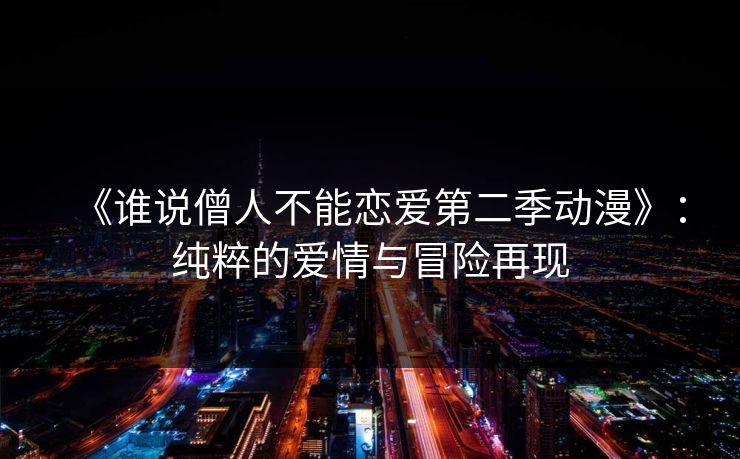 《谁说僧人不能恋爱第二季动漫》：纯粹的爱情与冒险再现