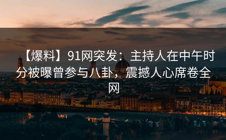 【爆料】91网突发:主持人在中午时分被曝曾参与八卦,震撼人心席卷全网 【爆料】91网突发:主持人在中午时分被曝曾参与八卦,震撼人心席卷全网
