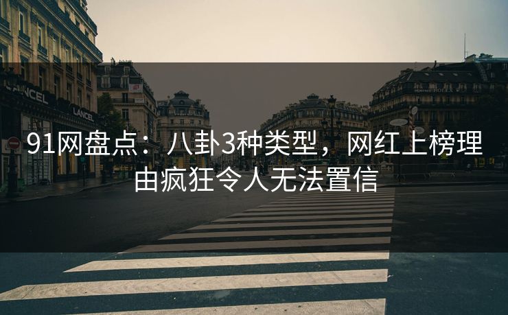 91网盘点：八卦3种类型，网红上榜理由疯狂令人无法置信