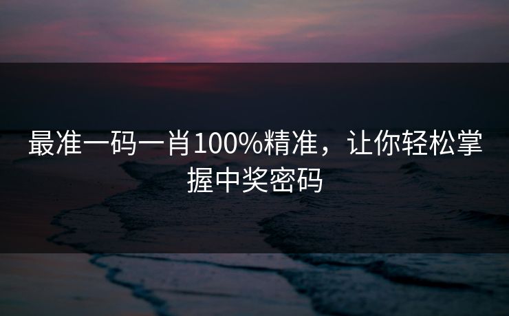 最准一码一肖100%精准,让你轻松掌握中奖密码 最准一码一肖100%精准,让你轻松掌握中奖密码