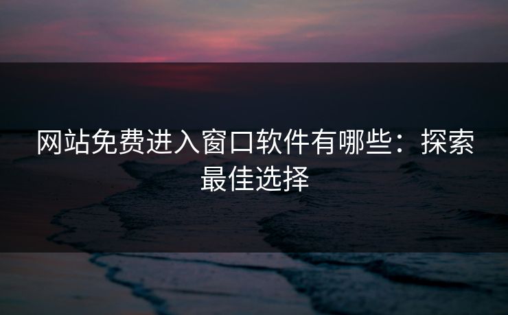 网站免费进入窗口软件有哪些:探索最佳选择 网站免费进入窗口软件有哪些:探索最佳选择