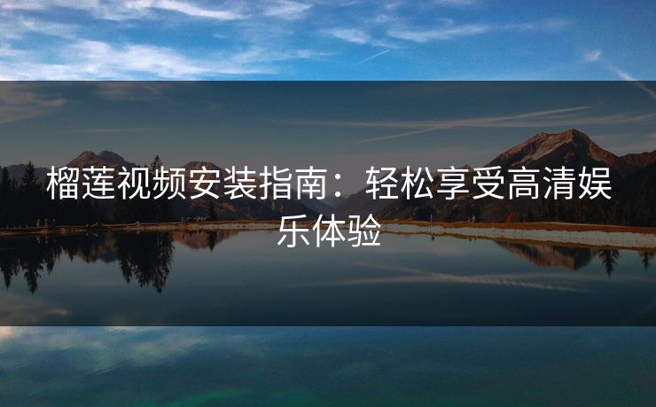 榴莲视频安装指南：轻松享受高清娱乐体验