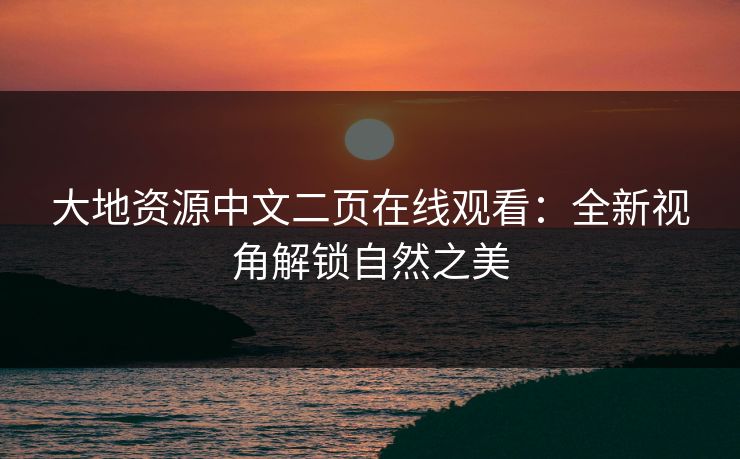 大地资源中文二页在线观看:全新视角解锁自然之美 大地资源中文二页在线观看:全新视角解锁自然之美
