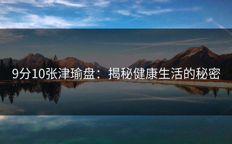 9分10张津瑜盘:揭秘健康生活的秘密 9分10张津瑜盘:揭秘健康生活的秘密
