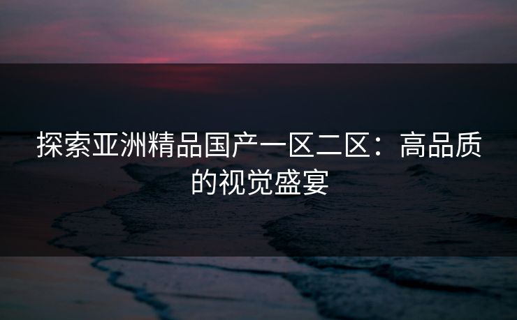 探索亚洲精品国产一区二区：高品质的视觉盛宴