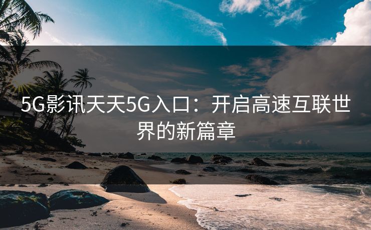 5G影讯天天5G入口：开启高速互联世界的新篇章
