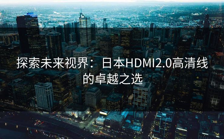 探索未来视界：日本HDMI2.0高清线的卓越之选