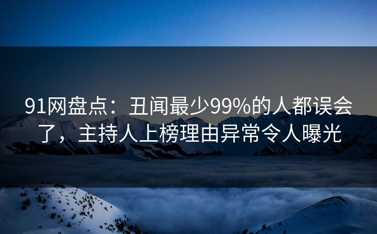 91网盘点：丑闻最少99%的人都误会了，主持人上榜理由异常令人曝光