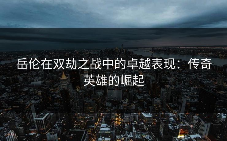 岳伦在双劫之战中的卓越表现:传奇英雄的崛起 岳伦在双劫之战中的卓越表现:传奇英雄的崛起