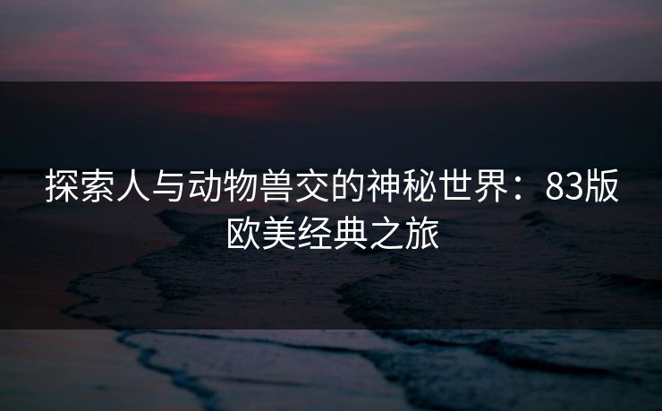 探索人与动物兽交的神秘世界：83版欧美经典之旅