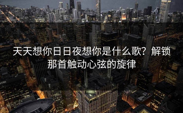 天天想你日日夜想你是什么歌？解锁那首触动心弦的旋律