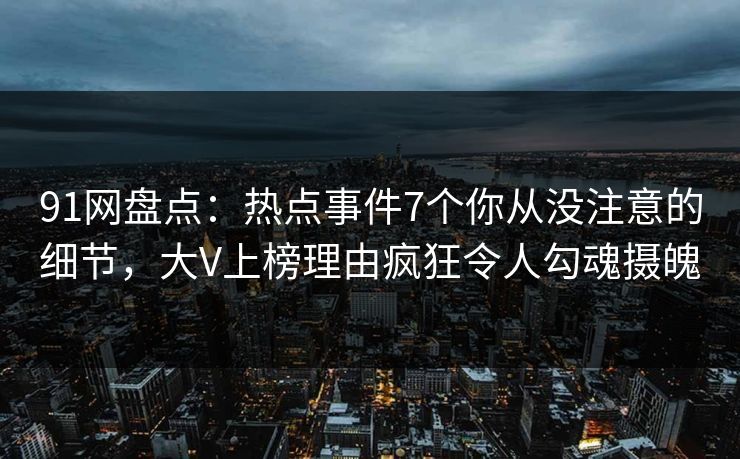 91网盘点：热点事件7个你从没注意的细节，大V上榜理由疯狂令人勾魂摄魄