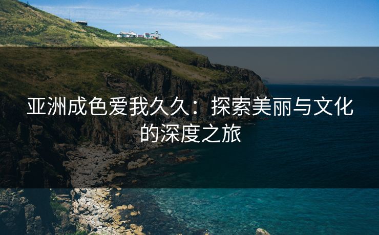 亚洲成色爱我久久：探索美丽与文化的深度之旅