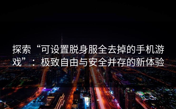 探索“可设置脱身服全去掉的手机游戏”:极致自由与安全并存的新体验 探索“可设置脱身服全去掉的手机游戏”:极致自由与安全并存的新体验