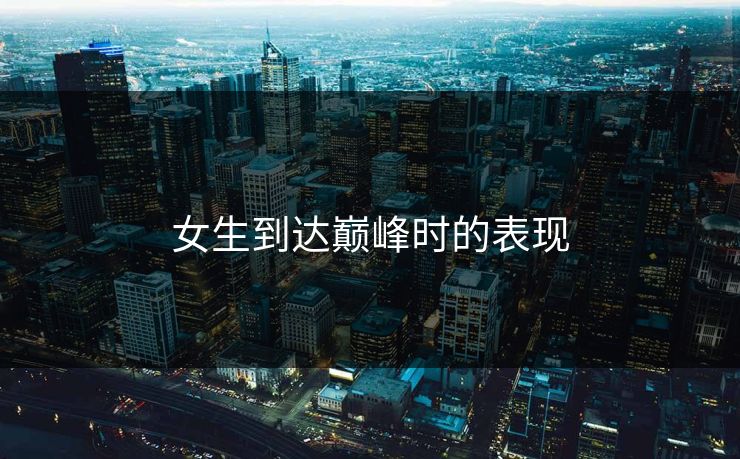 女生到达巅峰时的表现 女生到达巅峰时的表现