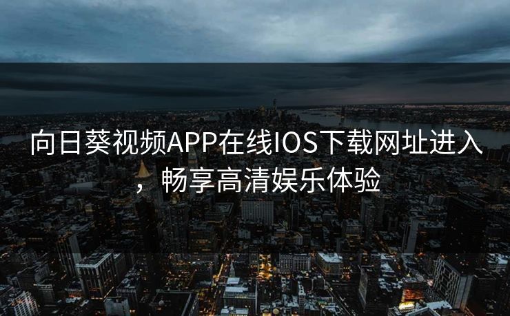 向日葵视频APP在线IOS下载网址进入，畅享高清娱乐体验