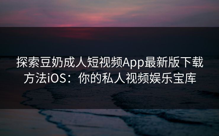 探索豆奶成人短视频App最新版下载方法iOS：你的私人视频娱乐宝库