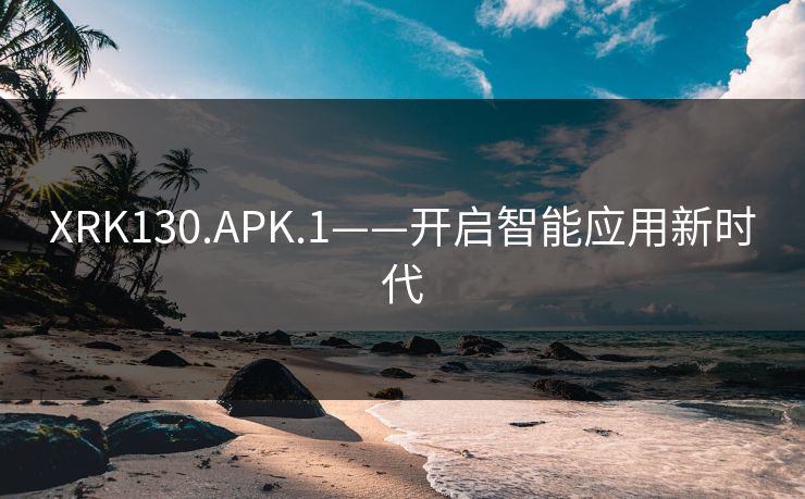 XRK130.APK.1——开启智能应用新时代