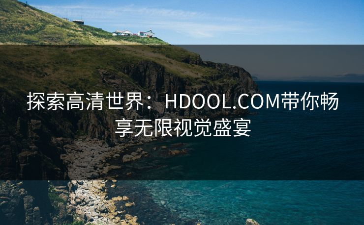探索高清世界:HDOOL.COM带你畅享无限视觉盛宴 探索高清世界:HDOOL.COM带你畅享无限视觉盛宴