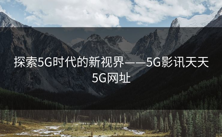 探索5G时代的新视界——5G影讯天天5G网址