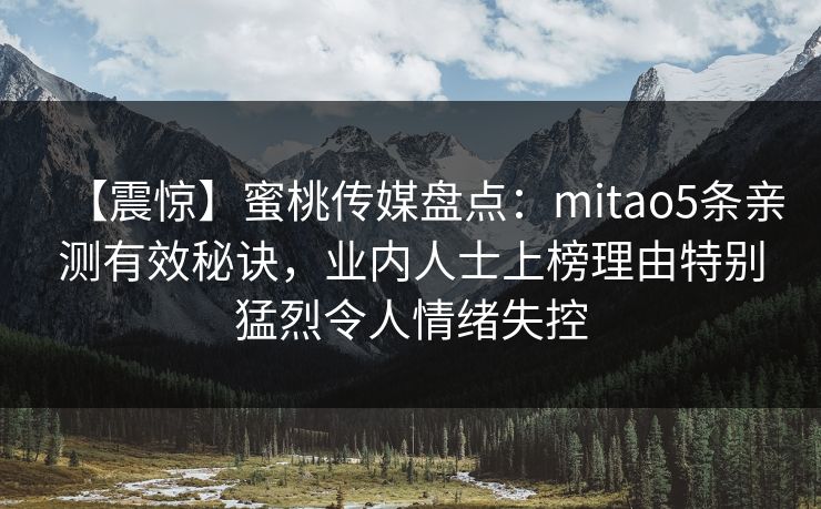 【震惊】蜜桃传媒盘点:mitao5条亲测有效秘诀,业内人士上榜理由特别猛烈令人情绪失控 【震惊】蜜桃传媒盘点:mitao5条亲测有效秘诀,业内人士上榜理由特别猛烈令人情绪失控