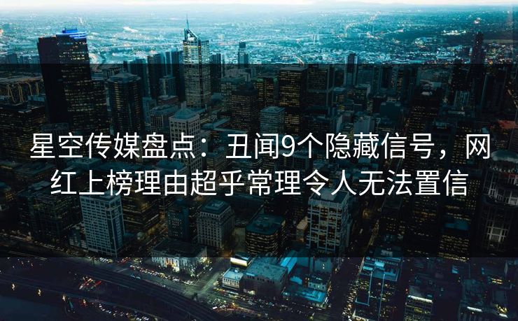 星空传媒盘点：丑闻9个隐藏信号，网红上榜理由超乎常理令人无法置信