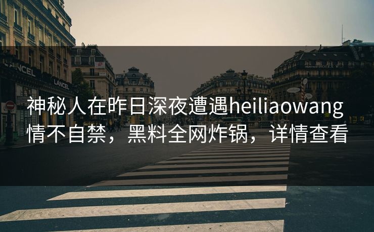 神秘人在昨日深夜遭遇heiliaowang 情不自禁,黑料全网炸锅,详情查看 神秘人在昨日深夜遭遇heiliaowang 情不自禁,黑料全网炸锅,详情查看