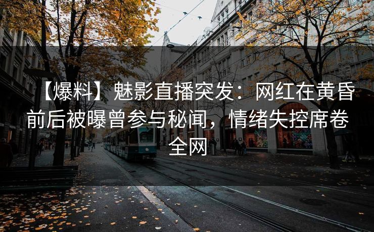 【爆料】魅影直播突发：网红在黄昏前后被曝曾参与秘闻，情绪失控席卷全网