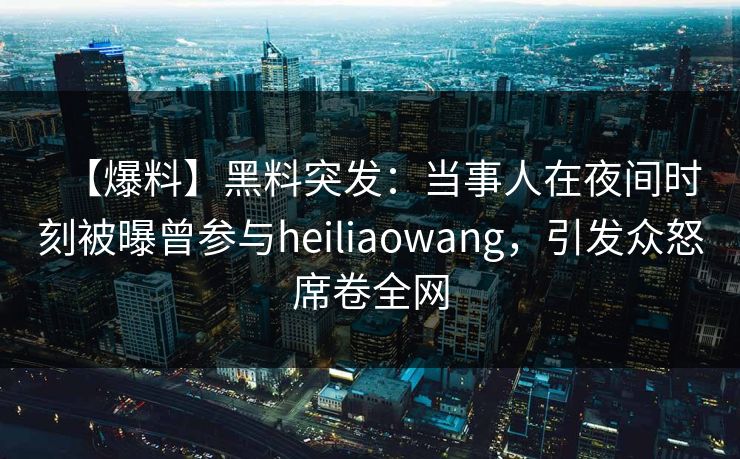 【爆料】黑料突发：当事人在夜间时刻被曝曾参与heiliaowang，引发众怒席卷全网