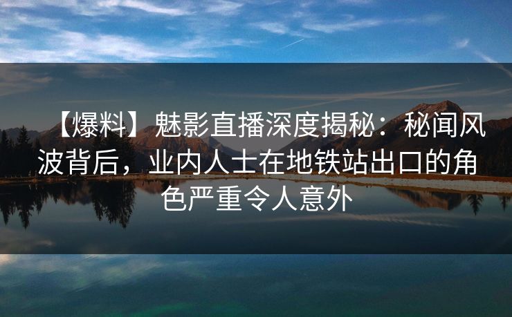 【爆料】魅影直播深度揭秘:秘闻风波背后,业内人士在地铁站出口的角色严重令人意外 【爆料】魅影直播深度揭秘:秘闻风波背后,业内人士在地铁站出口的角色严重令人意外