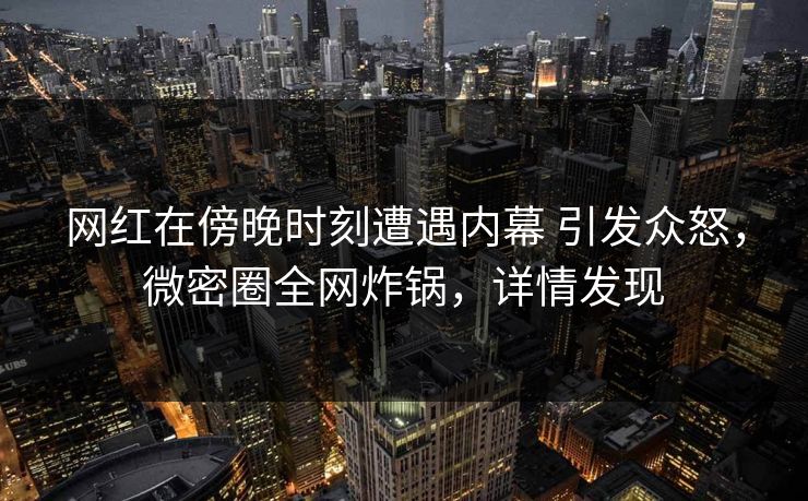 网红在傍晚时刻遭遇内幕 引发众怒，微密圈全网炸锅，详情发现