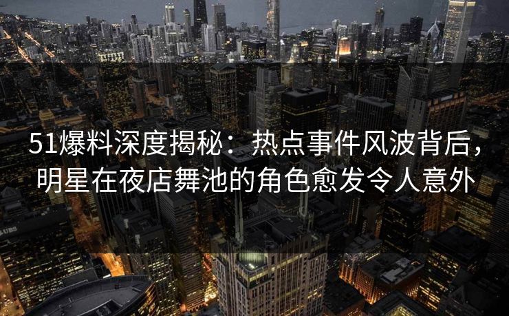 51爆料深度揭秘：热点事件风波背后，明星在夜店舞池的角色愈发令人意外
