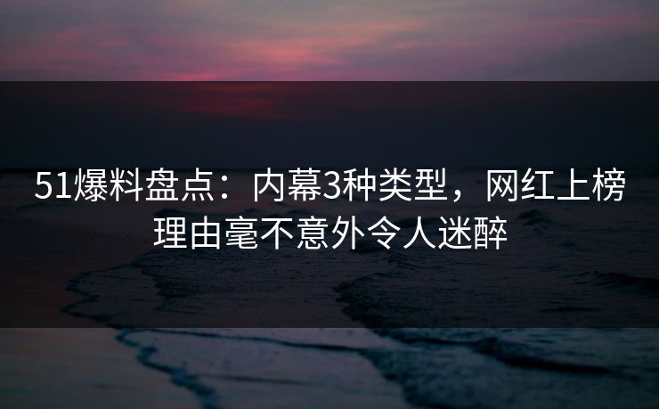 51爆料盘点：内幕3种类型，网红上榜理由毫不意外令人迷醉