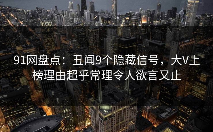 91网盘点:丑闻9个隐藏信号,大V上榜理由超乎常理令人欲言又止 91网盘点:丑闻9个隐藏信号,大V上榜理由超乎常理令人欲言又止
