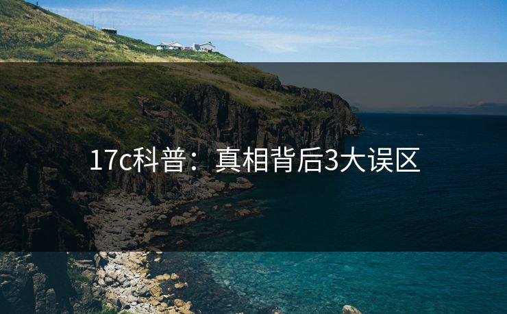 17c科普：真相背后3大误区