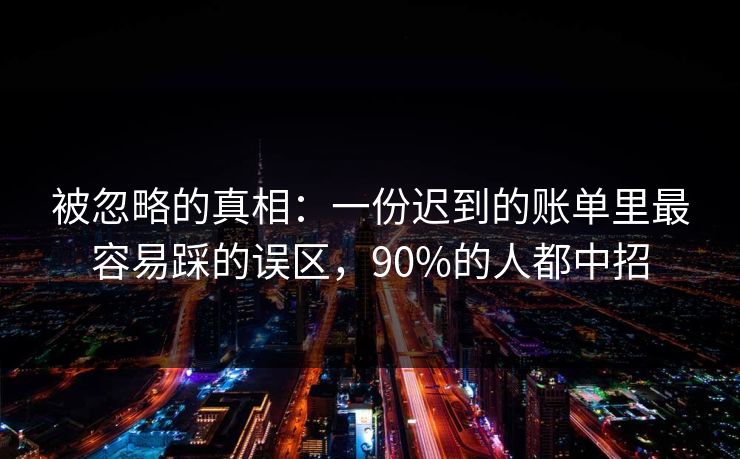 被忽略的真相:一份迟到的账单里最容易踩的误区,90%的人都中招 被忽略的真相:一份迟到的账单里最容易踩的误区,90%的人都中招