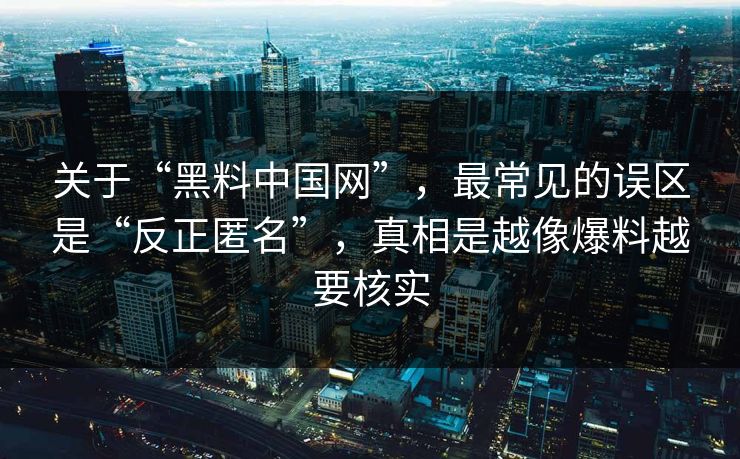 关于“黑料中国网”，最常见的误区是“反正匿名”，真相是越像爆料越要核实