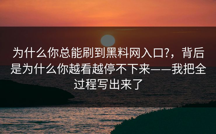 为什么你总能刷到黑料网入口?,背后是为什么你越看越停不下来——我把全过程写出来了 为什么你总能刷到黑料网入口?,背后是为什么你越看越停不下来——我把全过程写出来了