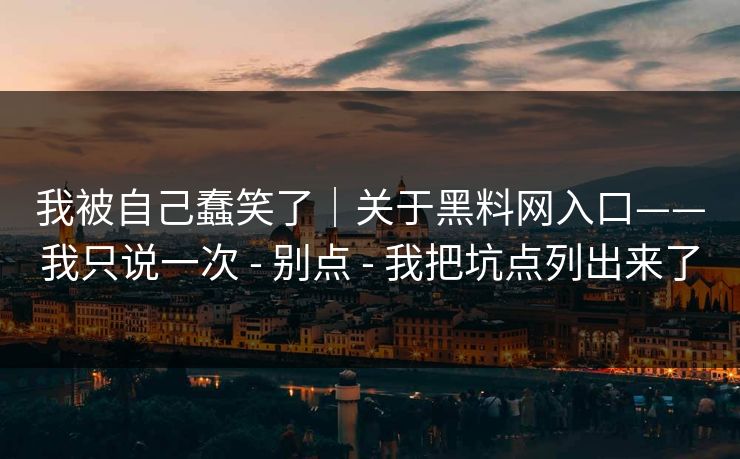 我被自己蠢笑了｜关于黑料网入口——我只说一次 - 别点 - 我把坑点列出来了