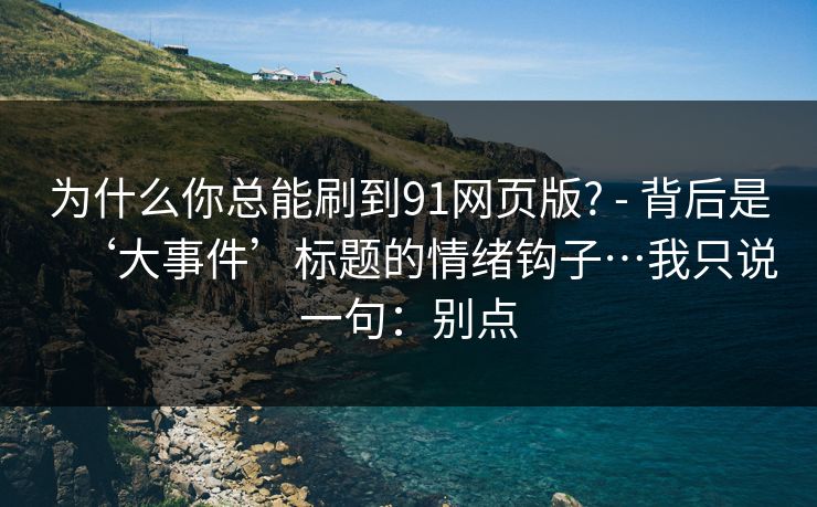为什么你总能刷到91网页版? - 背后是‘大事件’标题的情绪钩子…我只说一句：别点
