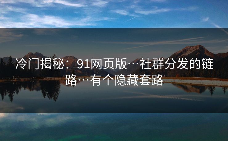 冷门揭秘：91网页版…社群分发的链路…有个隐藏套路