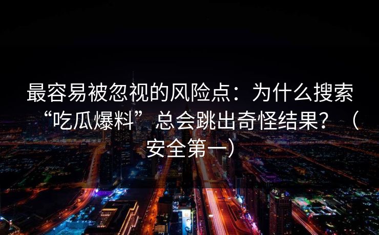 最容易被忽视的风险点：为什么搜索“吃瓜爆料”总会跳出奇怪结果？（安全第一）